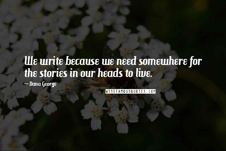 Dana George Quotes: We write because we need somewhere for the stories in our heads to live.