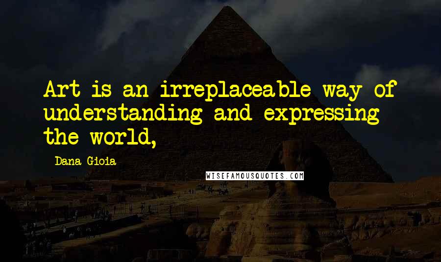 Dana Gioia Quotes: Art is an irreplaceable way of understanding and expressing the world,