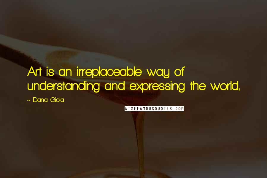 Dana Gioia Quotes: Art is an irreplaceable way of understanding and expressing the world,