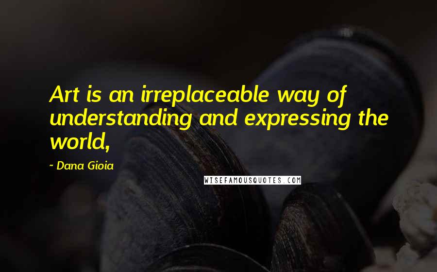 Dana Gioia Quotes: Art is an irreplaceable way of understanding and expressing the world,