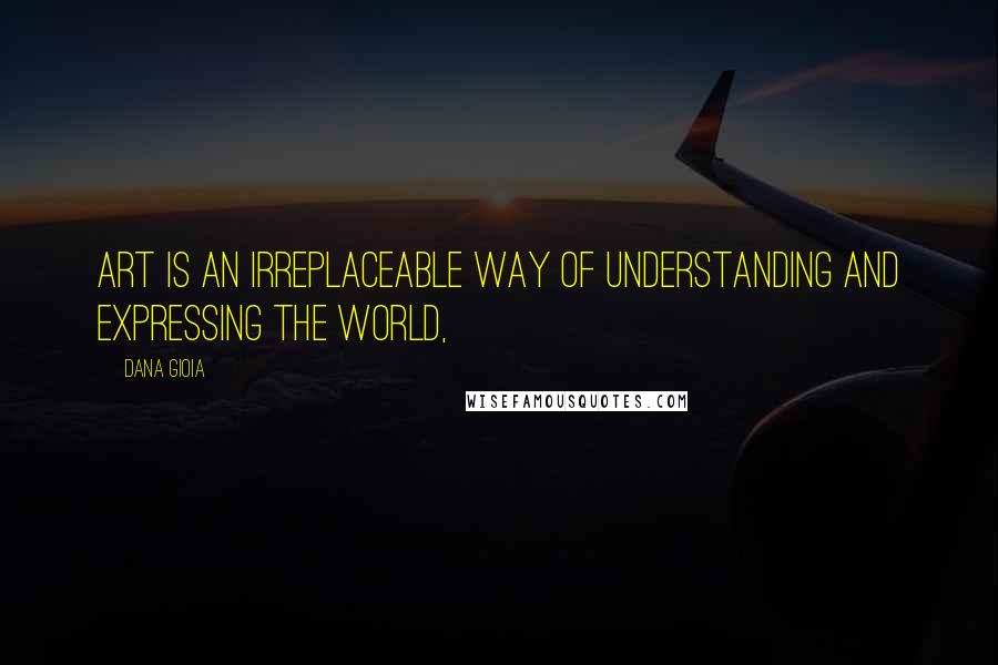 Dana Gioia Quotes: Art is an irreplaceable way of understanding and expressing the world,