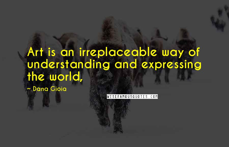 Dana Gioia Quotes: Art is an irreplaceable way of understanding and expressing the world,