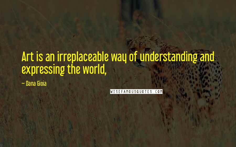 Dana Gioia Quotes: Art is an irreplaceable way of understanding and expressing the world,