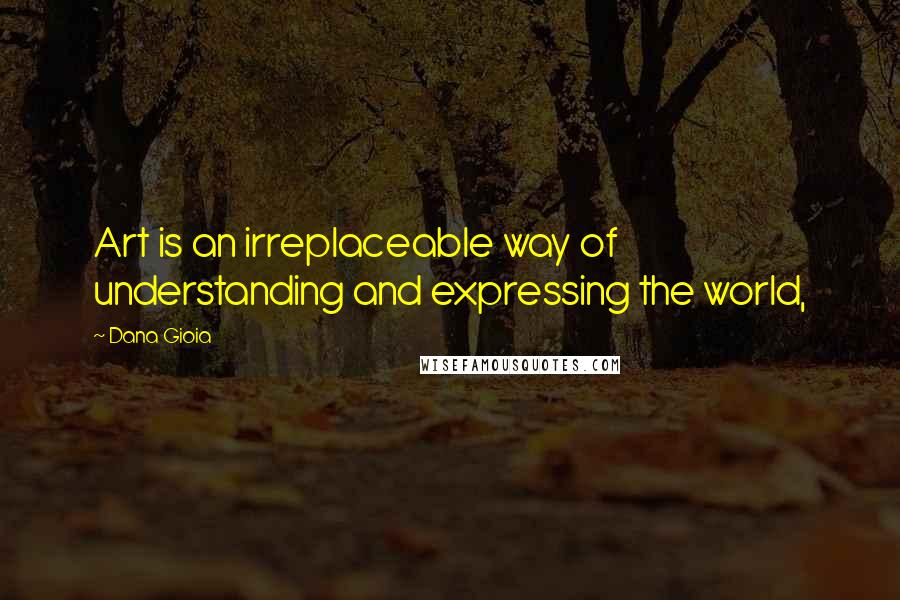 Dana Gioia Quotes: Art is an irreplaceable way of understanding and expressing the world,