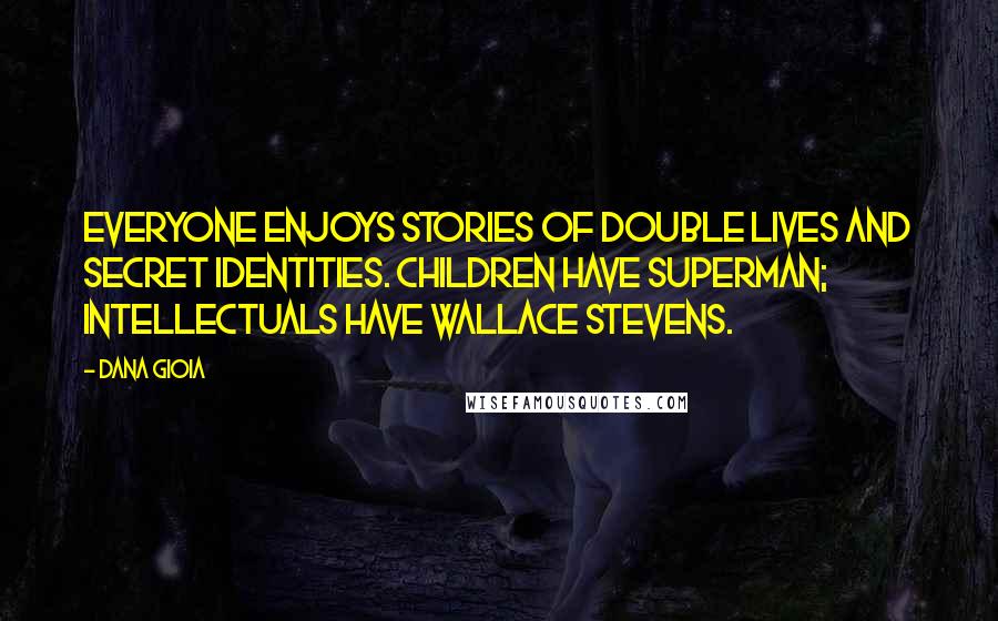 Dana Gioia Quotes: Everyone enjoys stories of double lives and secret identities. Children have Superman; intellectuals have Wallace Stevens.
