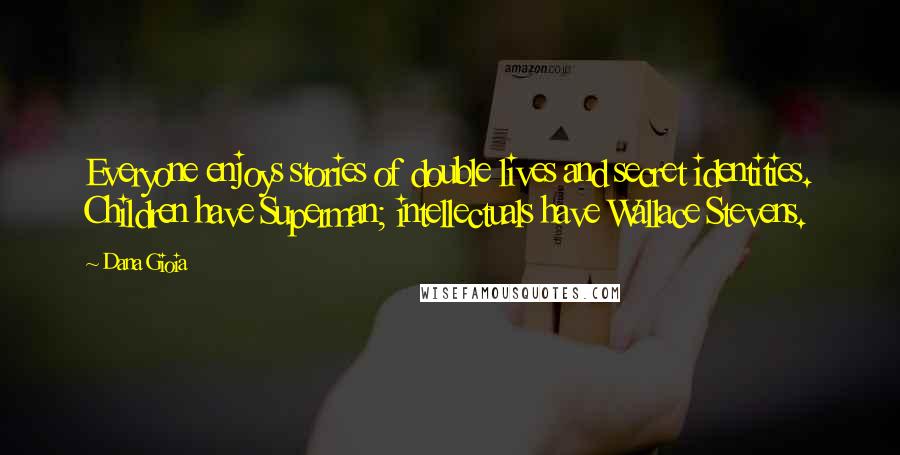 Dana Gioia Quotes: Everyone enjoys stories of double lives and secret identities. Children have Superman; intellectuals have Wallace Stevens.