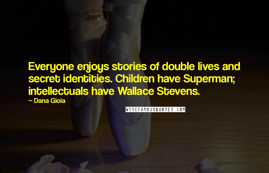 Dana Gioia Quotes: Everyone enjoys stories of double lives and secret identities. Children have Superman; intellectuals have Wallace Stevens.
