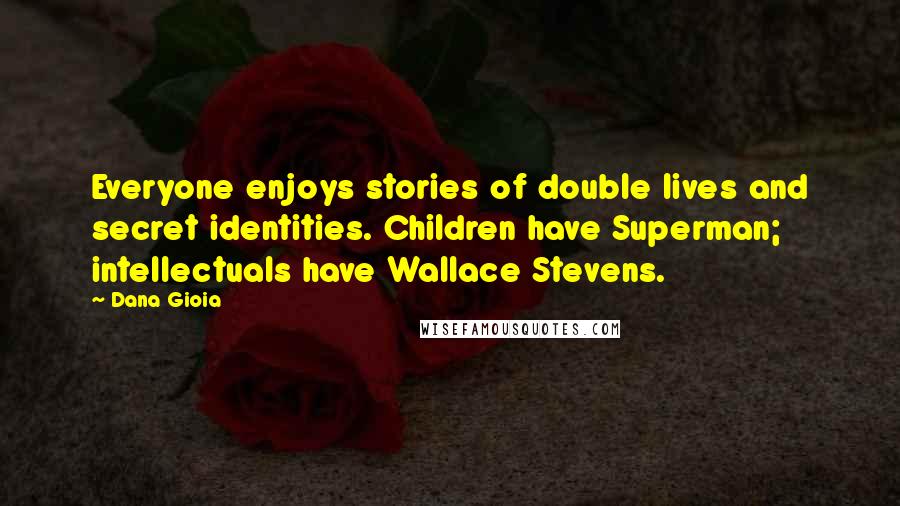 Dana Gioia Quotes: Everyone enjoys stories of double lives and secret identities. Children have Superman; intellectuals have Wallace Stevens.