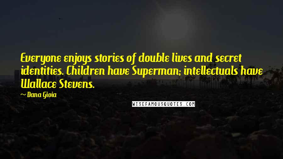 Dana Gioia Quotes: Everyone enjoys stories of double lives and secret identities. Children have Superman; intellectuals have Wallace Stevens.