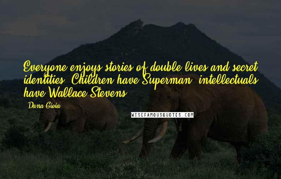 Dana Gioia Quotes: Everyone enjoys stories of double lives and secret identities. Children have Superman; intellectuals have Wallace Stevens.