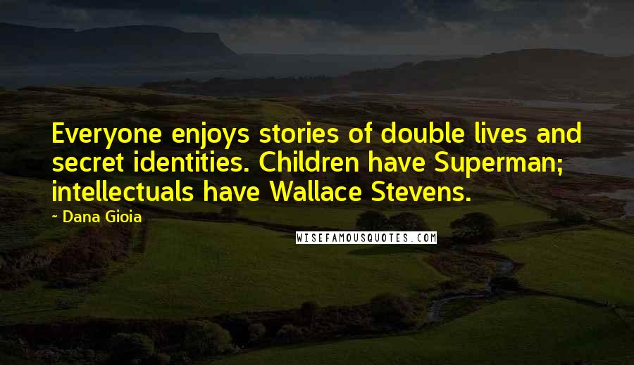 Dana Gioia Quotes: Everyone enjoys stories of double lives and secret identities. Children have Superman; intellectuals have Wallace Stevens.
