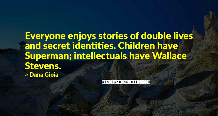 Dana Gioia Quotes: Everyone enjoys stories of double lives and secret identities. Children have Superman; intellectuals have Wallace Stevens.