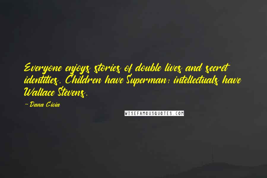 Dana Gioia Quotes: Everyone enjoys stories of double lives and secret identities. Children have Superman; intellectuals have Wallace Stevens.