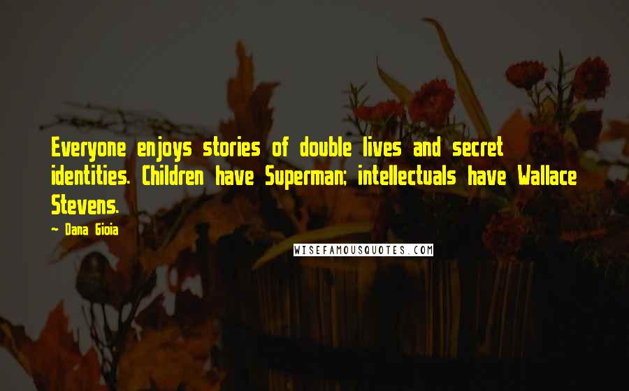 Dana Gioia Quotes: Everyone enjoys stories of double lives and secret identities. Children have Superman; intellectuals have Wallace Stevens.