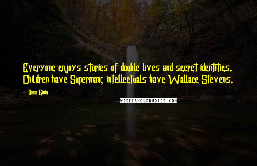 Dana Gioia Quotes: Everyone enjoys stories of double lives and secret identities. Children have Superman; intellectuals have Wallace Stevens.