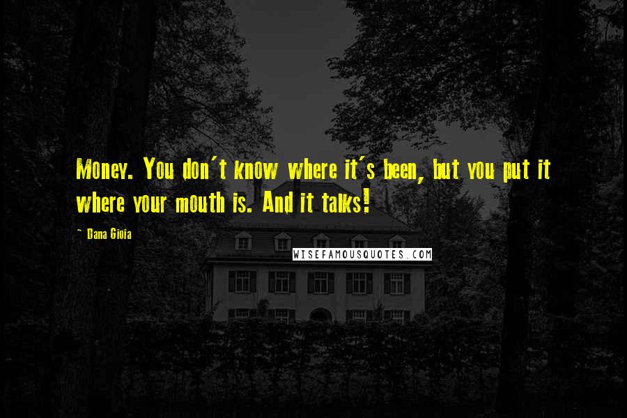 Dana Gioia Quotes: Money. You don't know where it's been, but you put it where your mouth is. And it talks!
