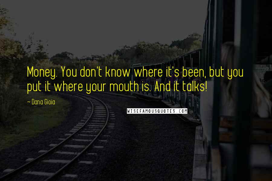 Dana Gioia Quotes: Money. You don't know where it's been, but you put it where your mouth is. And it talks!