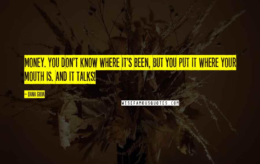 Dana Gioia Quotes: Money. You don't know where it's been, but you put it where your mouth is. And it talks!