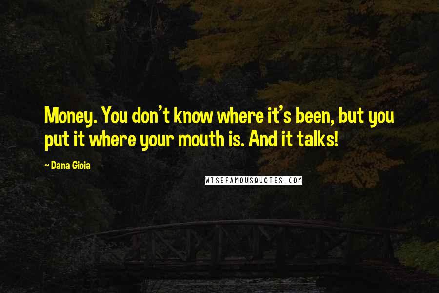 Dana Gioia Quotes: Money. You don't know where it's been, but you put it where your mouth is. And it talks!