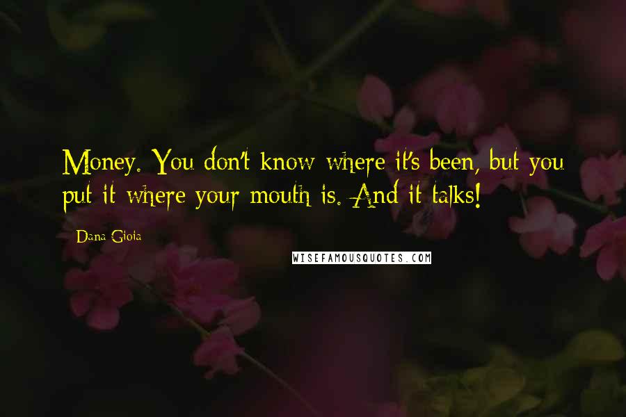 Dana Gioia Quotes: Money. You don't know where it's been, but you put it where your mouth is. And it talks!