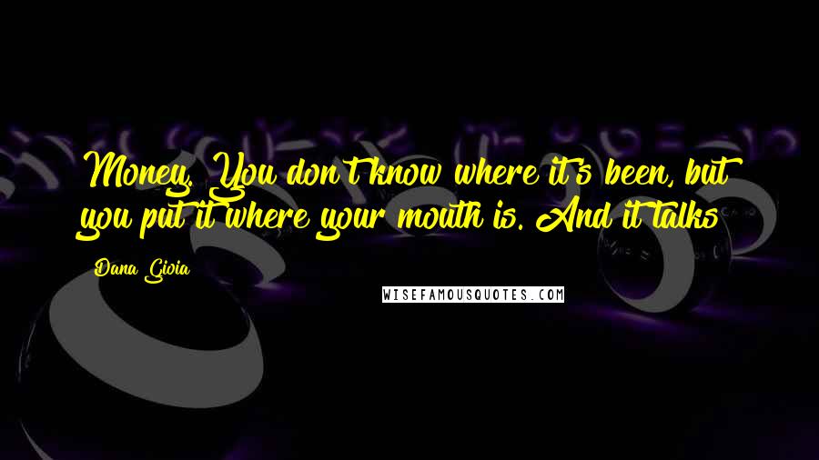 Dana Gioia Quotes: Money. You don't know where it's been, but you put it where your mouth is. And it talks!