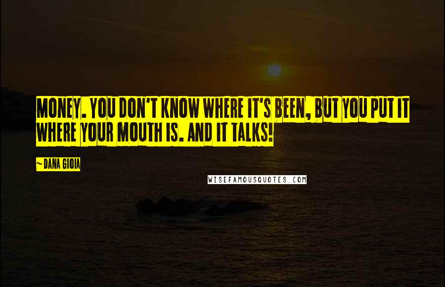 Dana Gioia Quotes: Money. You don't know where it's been, but you put it where your mouth is. And it talks!
