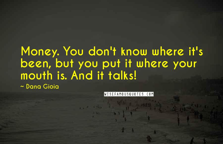 Dana Gioia Quotes: Money. You don't know where it's been, but you put it where your mouth is. And it talks!