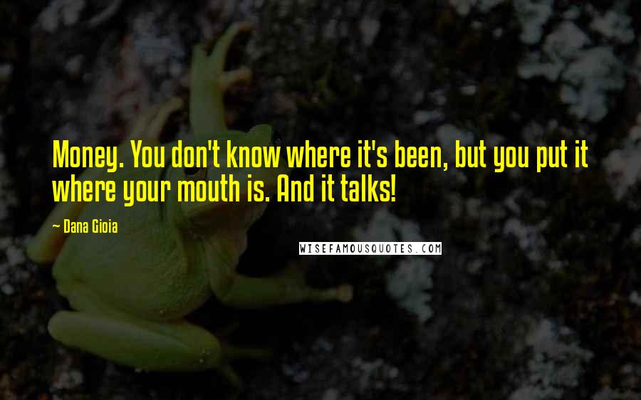 Dana Gioia Quotes: Money. You don't know where it's been, but you put it where your mouth is. And it talks!