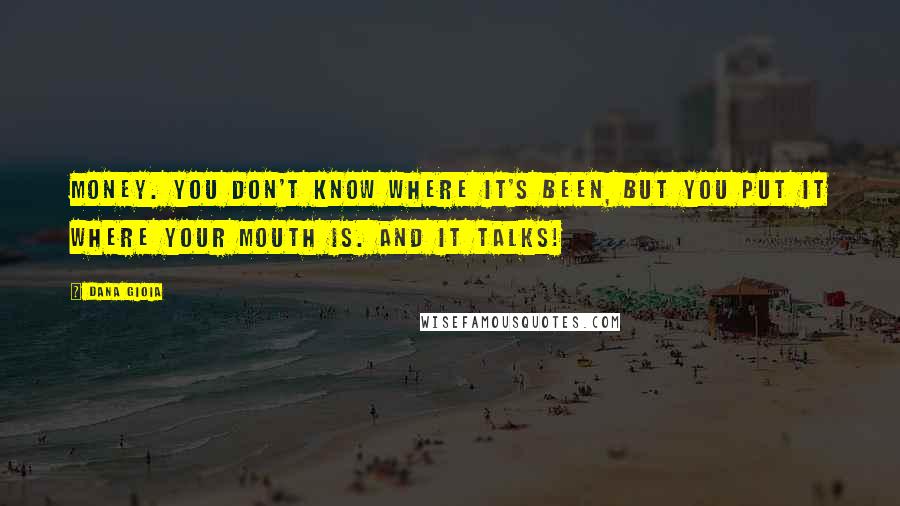 Dana Gioia Quotes: Money. You don't know where it's been, but you put it where your mouth is. And it talks!