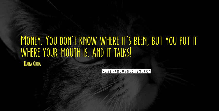 Dana Gioia Quotes: Money. You don't know where it's been, but you put it where your mouth is. And it talks!