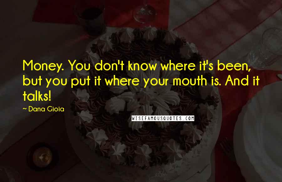 Dana Gioia Quotes: Money. You don't know where it's been, but you put it where your mouth is. And it talks!