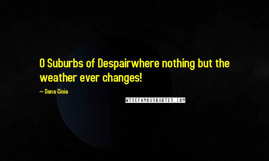Dana Gioia Quotes: O Suburbs of Despairwhere nothing but the weather ever changes!
