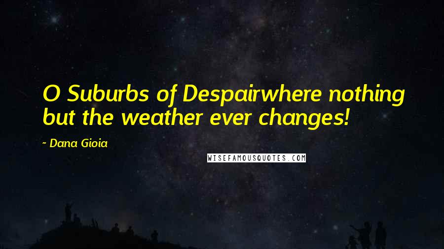 Dana Gioia Quotes: O Suburbs of Despairwhere nothing but the weather ever changes!