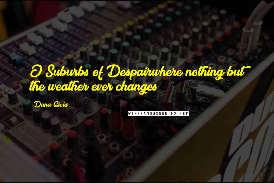 Dana Gioia Quotes: O Suburbs of Despairwhere nothing but the weather ever changes!