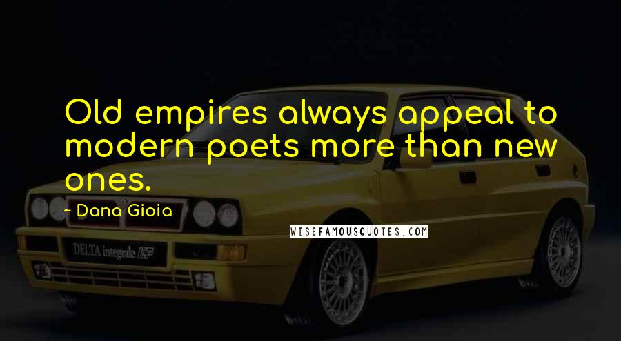 Dana Gioia Quotes: Old empires always appeal to modern poets more than new ones.