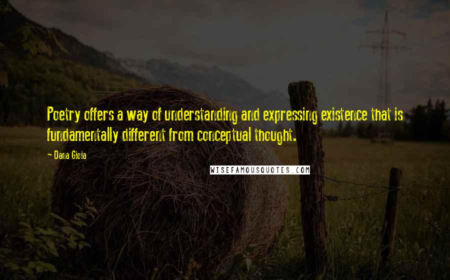 Dana Gioia Quotes: Poetry offers a way of understanding and expressing existence that is fundamentally different from conceptual thought.