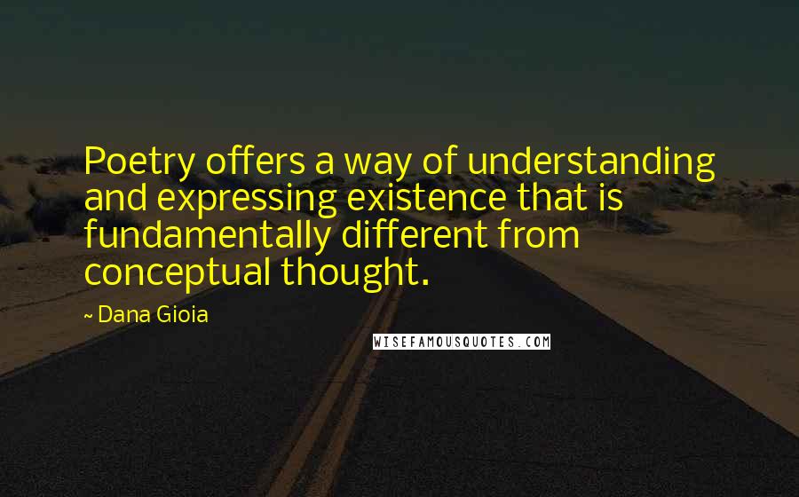Dana Gioia Quotes: Poetry offers a way of understanding and expressing existence that is fundamentally different from conceptual thought.