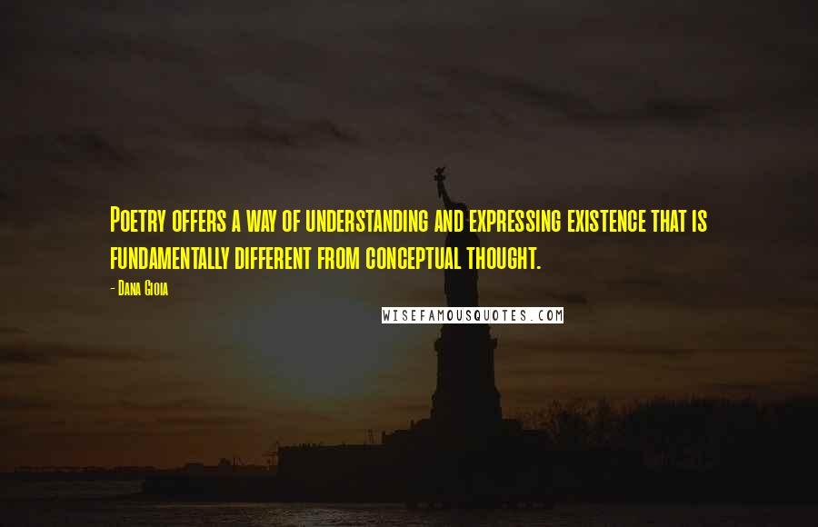 Dana Gioia Quotes: Poetry offers a way of understanding and expressing existence that is fundamentally different from conceptual thought.