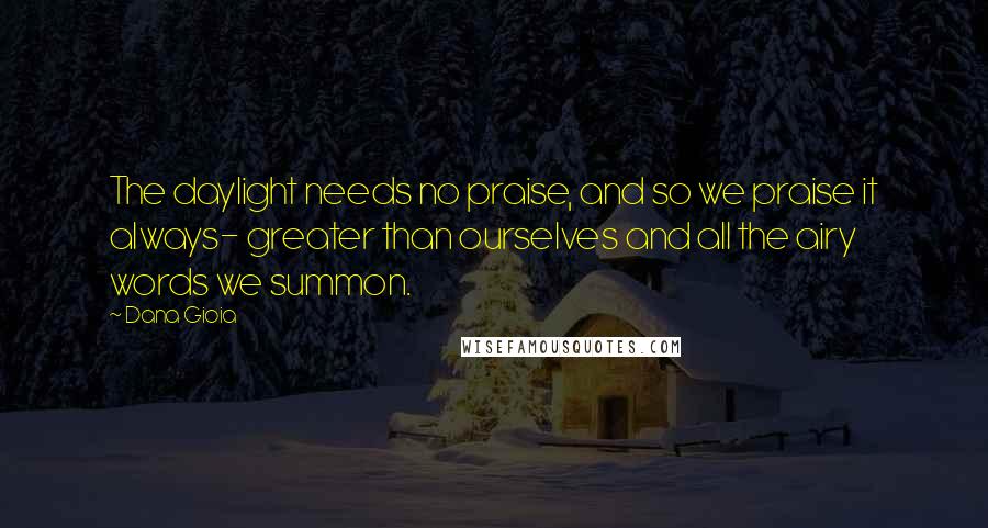 Dana Gioia Quotes: The daylight needs no praise, and so we praise it always- greater than ourselves and all the airy words we summon.