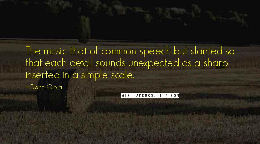 Dana Gioia Quotes: The music that of common speech but slanted so that each detail sounds unexpected as a sharp inserted in a simple scale.