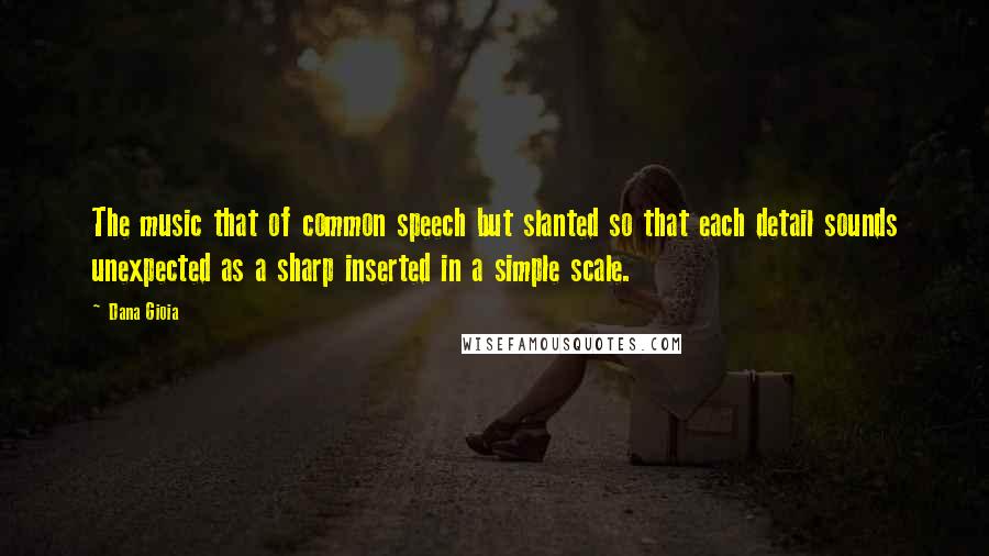 Dana Gioia Quotes: The music that of common speech but slanted so that each detail sounds unexpected as a sharp inserted in a simple scale.
