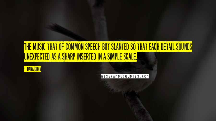 Dana Gioia Quotes: The music that of common speech but slanted so that each detail sounds unexpected as a sharp inserted in a simple scale.