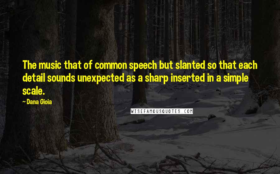 Dana Gioia Quotes: The music that of common speech but slanted so that each detail sounds unexpected as a sharp inserted in a simple scale.