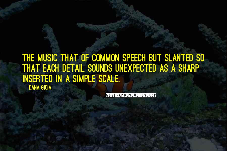 Dana Gioia Quotes: The music that of common speech but slanted so that each detail sounds unexpected as a sharp inserted in a simple scale.