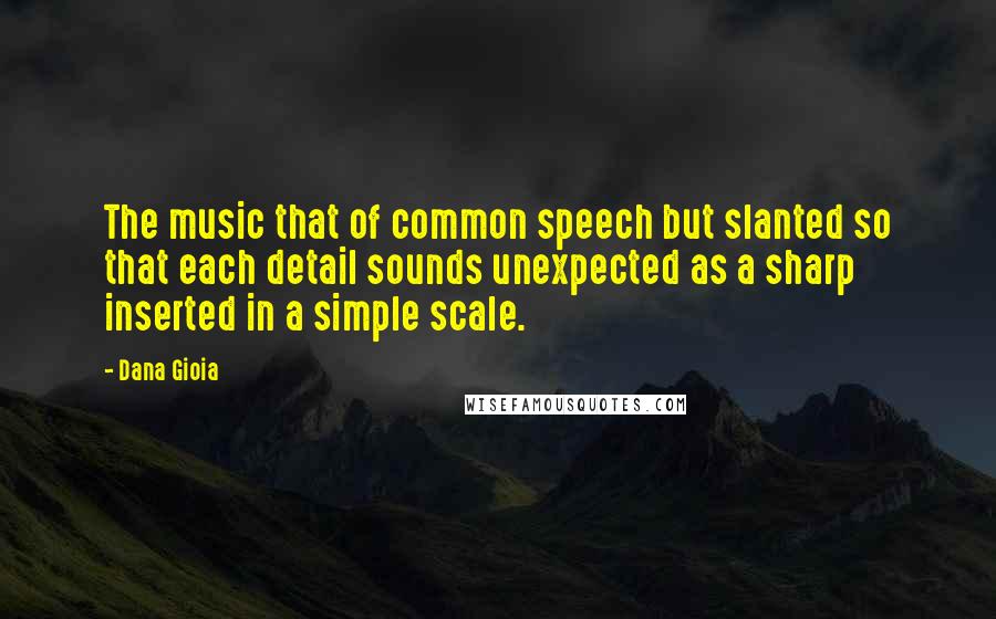 Dana Gioia Quotes: The music that of common speech but slanted so that each detail sounds unexpected as a sharp inserted in a simple scale.