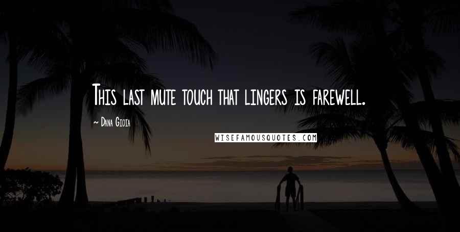 Dana Gioia Quotes: This last mute touch that lingers is farewell.