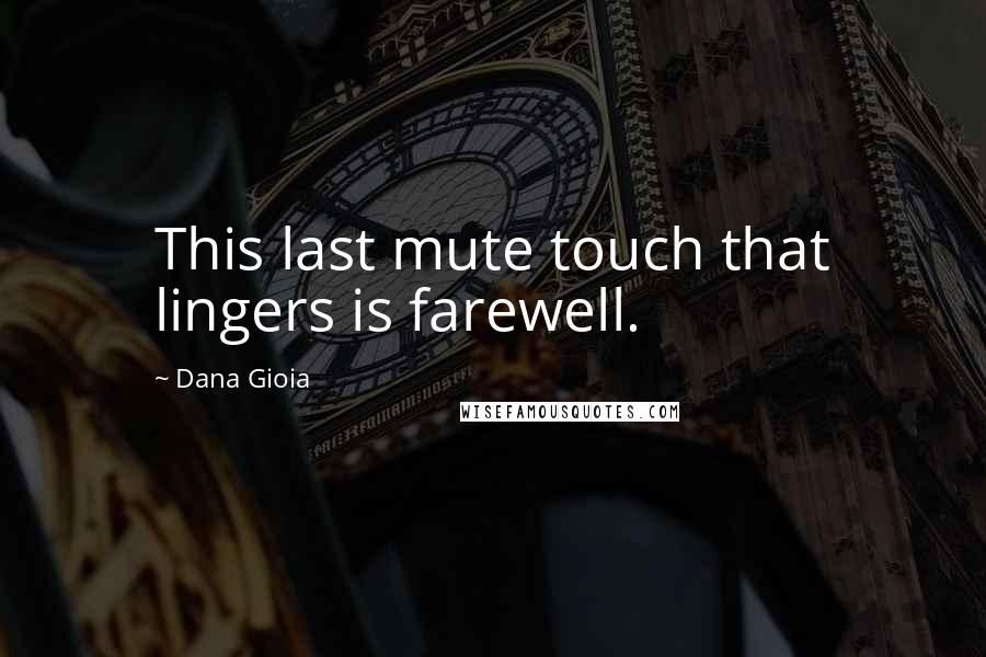 Dana Gioia Quotes: This last mute touch that lingers is farewell.