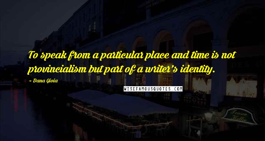 Dana Gioia Quotes: To speak from a particular place and time is not provincialism but part of a writer's identity.