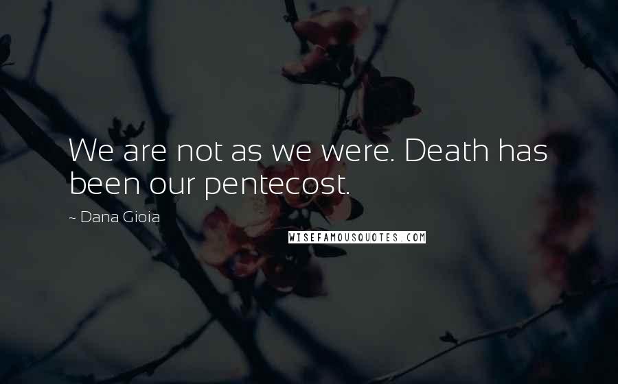 Dana Gioia Quotes: We are not as we were. Death has been our pentecost.
