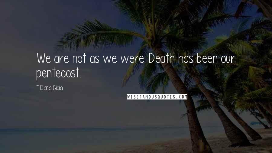 Dana Gioia Quotes: We are not as we were. Death has been our pentecost.